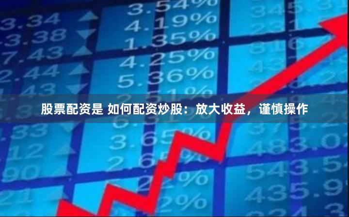 股票配资是 如何配资炒股：放大收益，谨慎操作