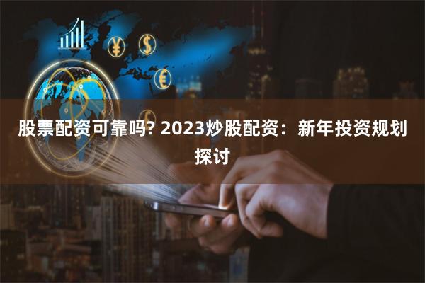 股票配资可靠吗? 2023炒股配资：新年投资规划探讨