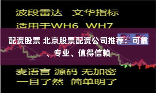 配资股票 北京股票配资公司推荐：可靠、专业、值得信赖