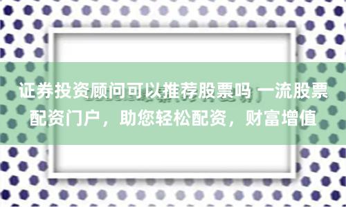 证券投资顾问可以推荐股票吗 一流股票配资门户，助您轻松配资，财富增值