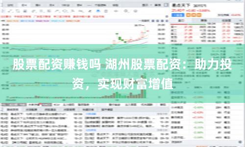 股票配资赚钱吗 湖州股票配资：助力投资，实现财富增值