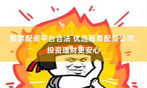 股票配资平台合法 优选股票配资公司，投资理财更安心