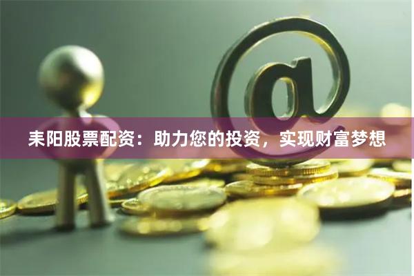 耒阳股票配资：助力您的投资，实现财富梦想