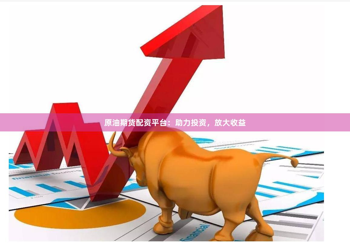 原油期货配资平台：助力投资，放大收益