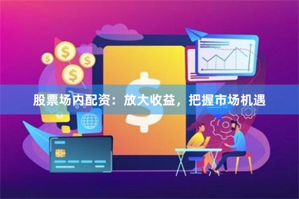 股票场内配资：放大收益，把握市场机遇