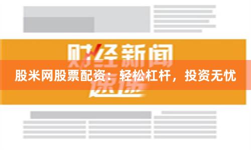 股米网股票配资：轻松杠杆，投资无忧