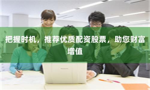 把握时机，推荐优质配资股票，助您财富增值