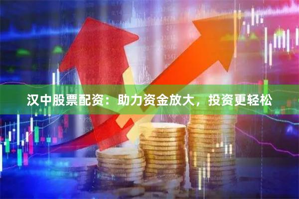汉中股票配资：助力资金放大，投资更轻松