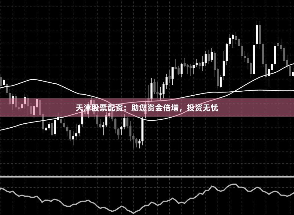天津股票配资:助您资金倍增,投资无忧