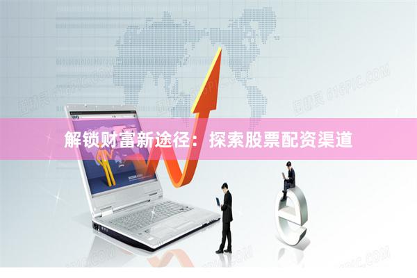 解锁财富新途径:探索股票配资渠道